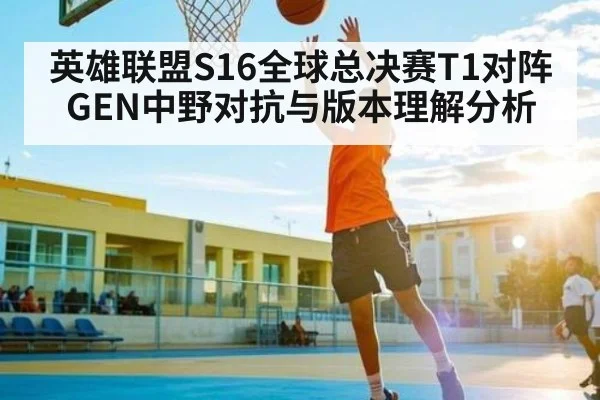英雄联盟S16全球总决赛T1对阵GEN中野对抗与版本理解分析