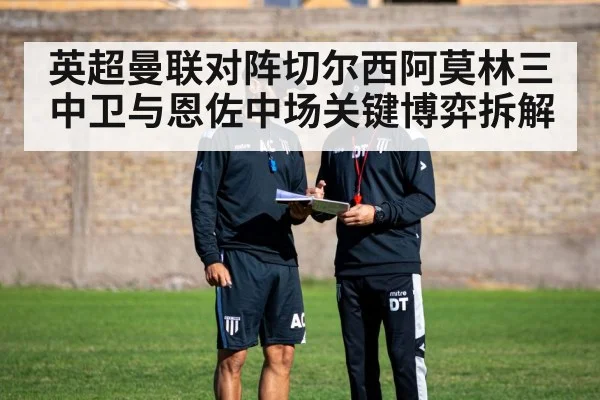 英超曼联对阵切尔西阿莫林三中卫与恩佐中场关键博弈拆解