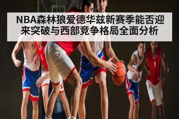 NBA森林狼爱德华兹新赛季能否迎来突破与西部竞争格局全面分析