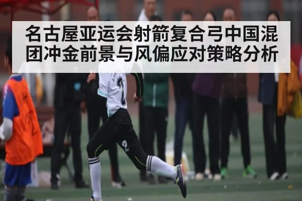 名古屋亚运会射箭复合弓中国混团冲金前景与风偏应对策略分析