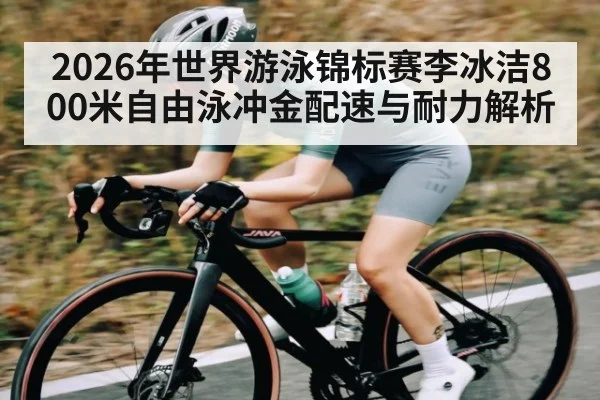 2026年世界游泳锦标赛李冰洁800米自由泳冲金配速与耐力解析