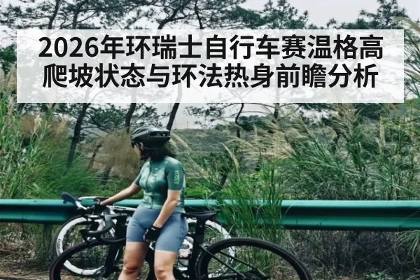 2026年环瑞士自行车赛温格高爬坡状态与环法热身前瞻分析