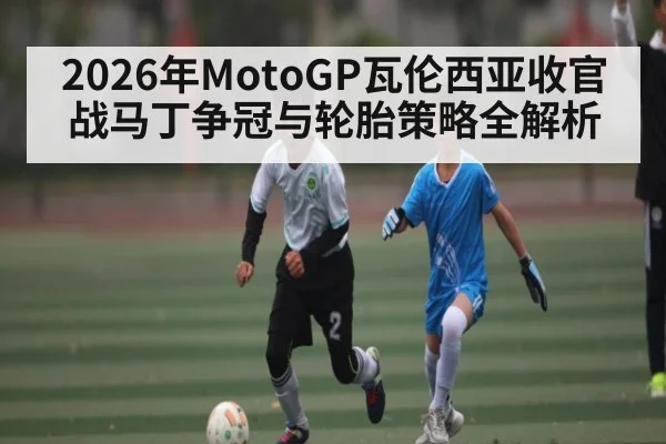 2026年MotoGP瓦伦西亚收官战马丁争冠与轮胎策略全解析