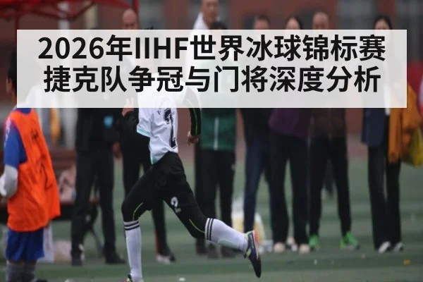 2026年IIHF世界冰球锦标赛捷克队争冠与门将深度分析